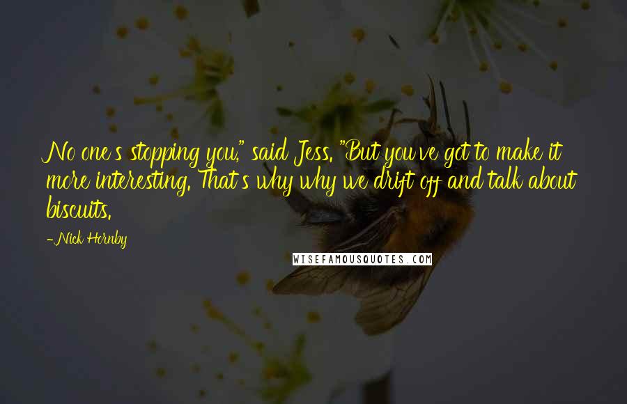 Nick Hornby quotes: No one's stopping you," said Jess. "But you've got to make it more interesting. That's why why we drift off and talk about biscuits.