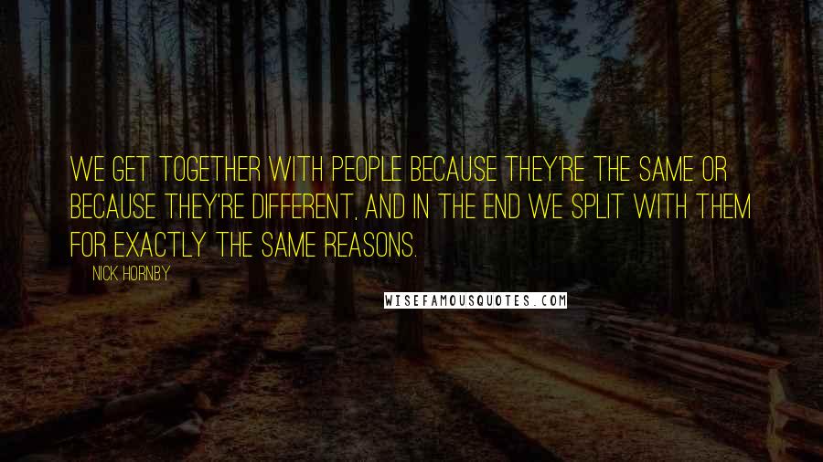 Nick Hornby quotes: We get together with people because they're the same or because they're different, and in the end we split with them for exactly the same reasons.