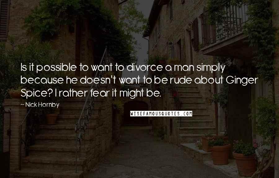 Nick Hornby quotes: Is it possible to want to divorce a man simply because he doesn't want to be rude about Ginger Spice? I rather fear it might be.