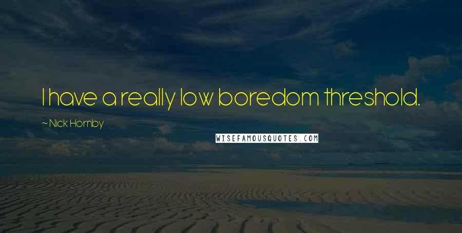 Nick Hornby quotes: I have a really low boredom threshold.