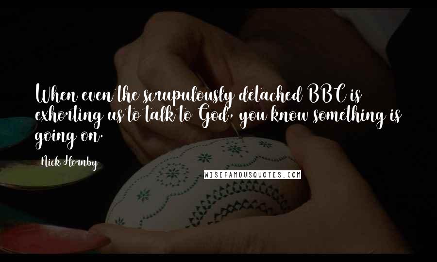 Nick Hornby quotes: When even the scrupulously detached BBC is exhorting us to talk to God, you know something is going on.