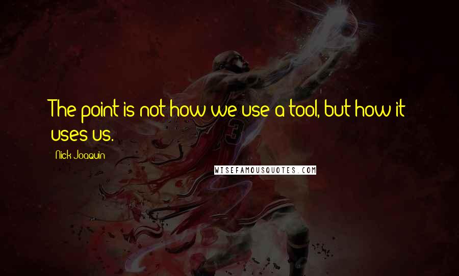 Nick Joaquin quotes: The point is not how we use a tool, but how it uses us.