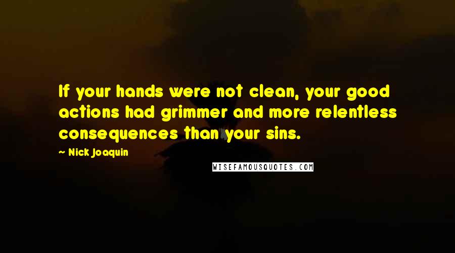 Nick Joaquin quotes: If your hands were not clean, your good actions had grimmer and more relentless consequences than your sins.