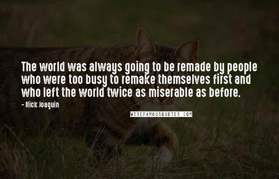 Nick Joaquin quotes: The world was always going to be remade by people who were too busy to remake themselves first and who left the world twice as miserable as before.