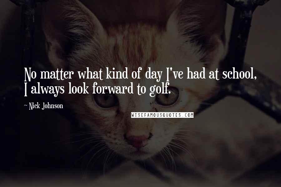 Nick Johnson quotes: No matter what kind of day I've had at school, I always look forward to golf.