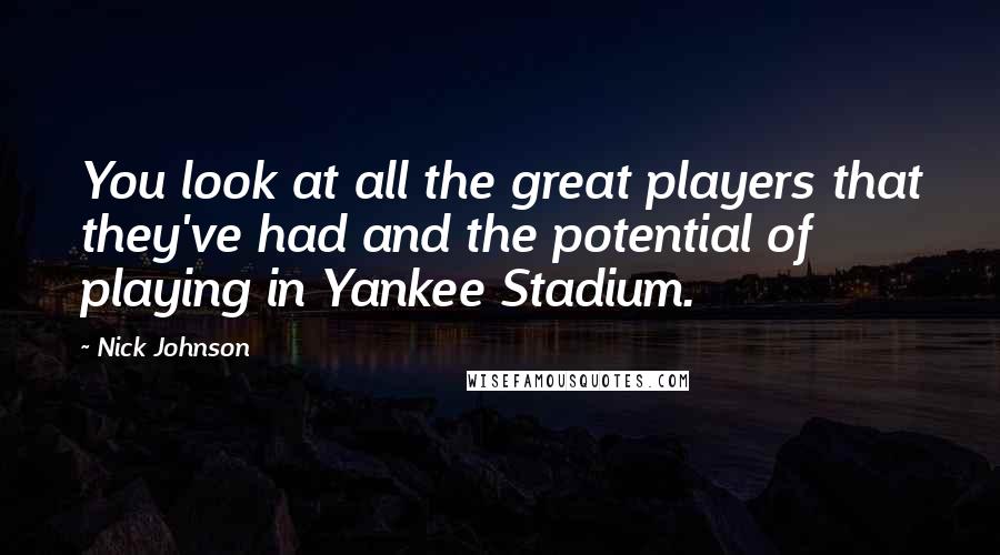 Nick Johnson quotes: You look at all the great players that they've had and the potential of playing in Yankee Stadium.