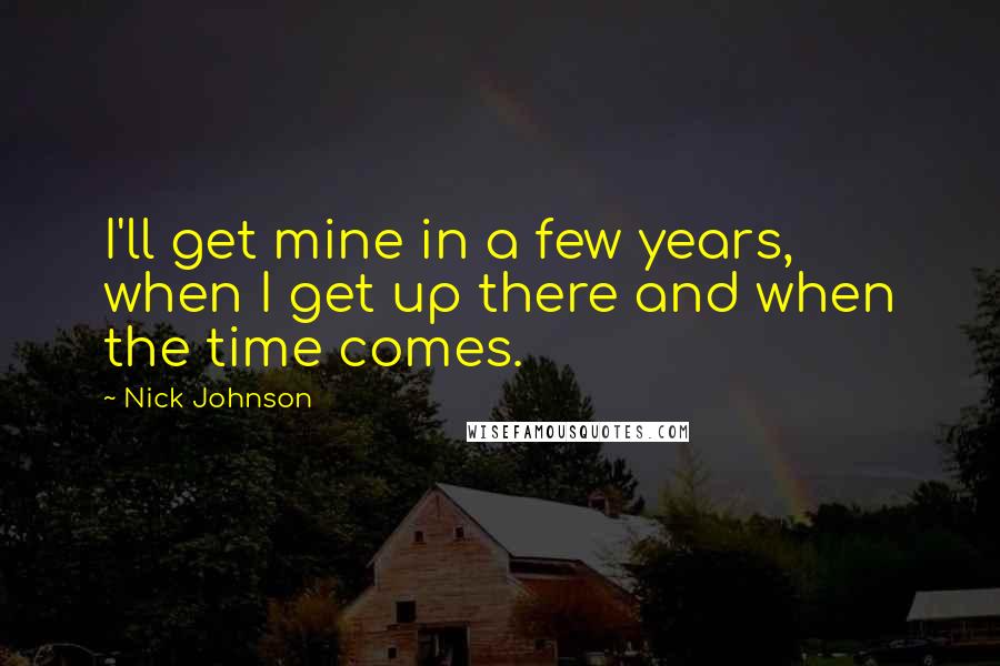 Nick Johnson quotes: I'll get mine in a few years, when I get up there and when the time comes.