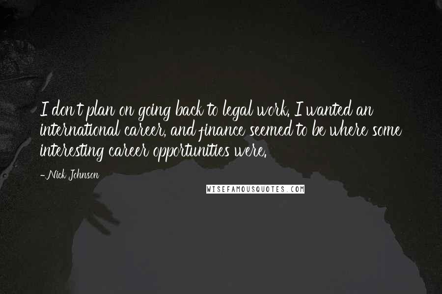 Nick Johnson quotes: I don't plan on going back to legal work. I wanted an international career, and finance seemed to be where some interesting career opportunities were.