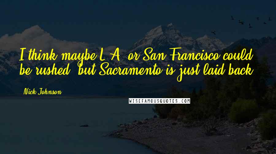 Nick Johnson quotes: I think maybe L.A. or San Francisco could be rushed, but Sacramento is just laid back!