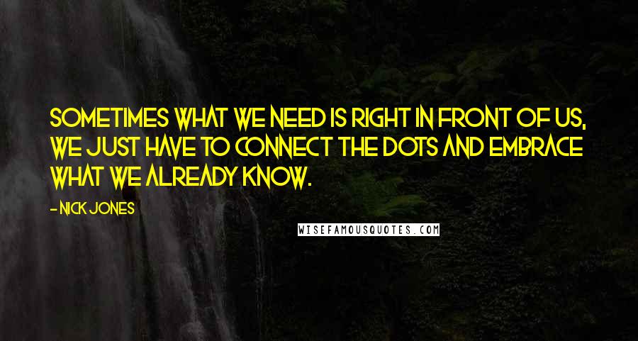 Nick Jones quotes: Sometimes what we need is right in front of us, we just have to connect the dots and embrace what we already know.