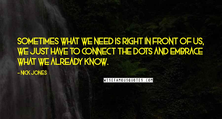 Nick Jones quotes: Sometimes what we need is right in front of us, we just have to connect the dots and embrace what we already know. Nick Jones quotes: Sometimes what we need is right in front of us, we just have to connect the dots and embrace what we already know.