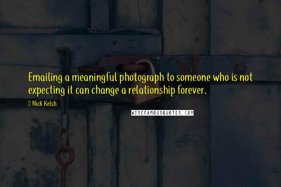 Nick Kelsh quotes: Emailing a meaningful photograph to someone who is not expecting it can change a relationship forever.