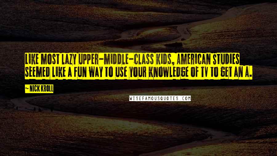 Nick Kroll quotes: Like most lazy upper-middle-class kids, American Studies seemed like a fun way to use your knowledge of TV to get an A.