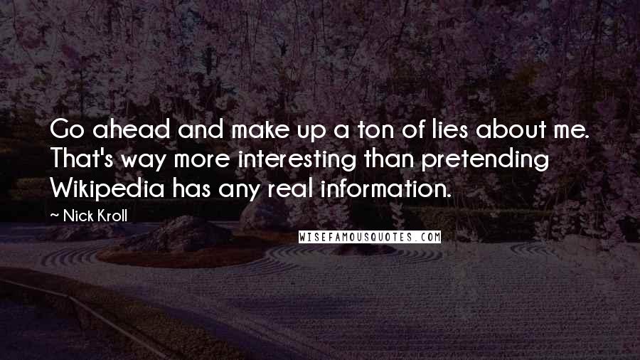 Nick Kroll quotes: Go ahead and make up a ton of lies about me. That's way more interesting than pretending Wikipedia has any real information.