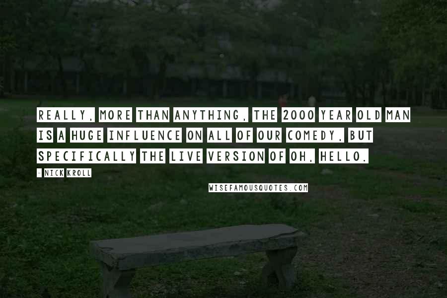 Nick Kroll quotes: Really, more than anything, The 2000 Year Old Man is a huge influence on all of our comedy, but specifically the live version of Oh, Hello.