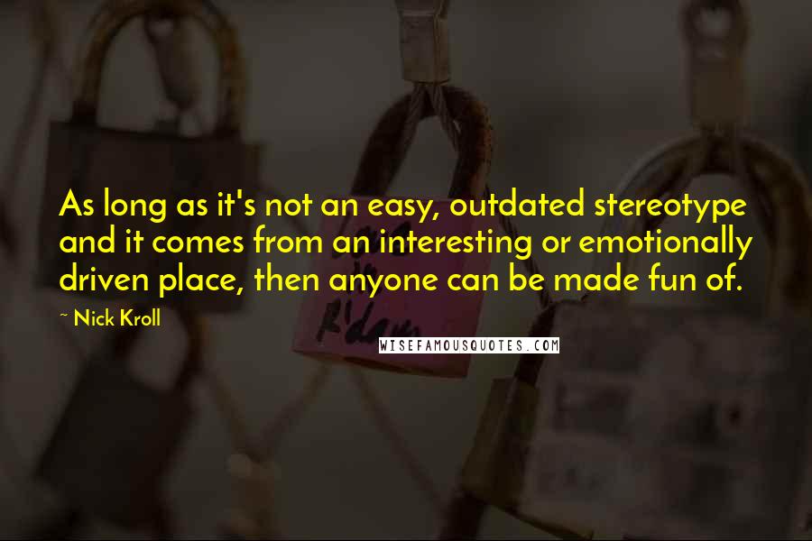 Nick Kroll quotes: As long as it's not an easy, outdated stereotype and it comes from an interesting or emotionally driven place, then anyone can be made fun of.