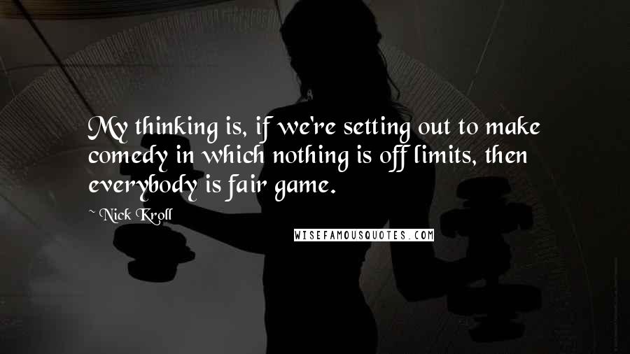 Nick Kroll quotes: My thinking is, if we're setting out to make comedy in which nothing is off limits, then everybody is fair game.