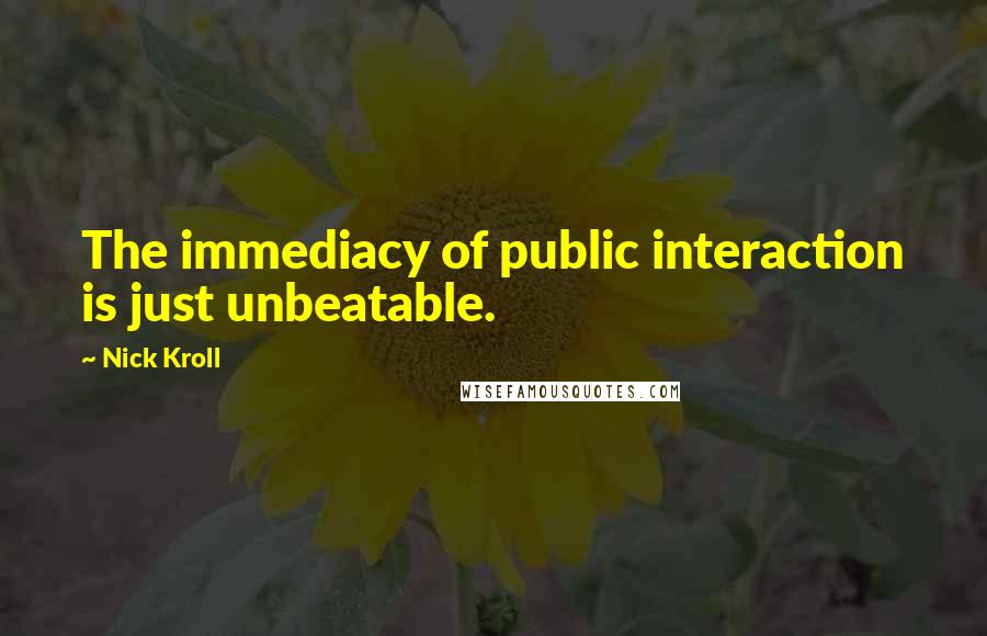 Nick Kroll quotes: The immediacy of public interaction is just unbeatable.
