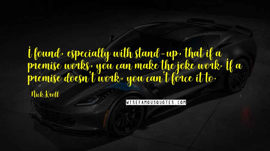 Nick Kroll quotes: I found, especially with stand-up, that if a premise works, you can make the joke work. If a premise doesn't work, you can't force it to.