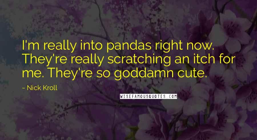 Nick Kroll quotes: I'm really into pandas right now. They're really scratching an itch for me. They're so goddamn cute.