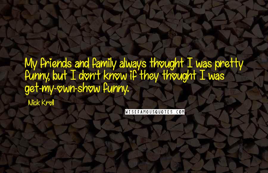 Nick Kroll quotes: My friends and family always thought I was pretty funny, but I don't know if they thought I was get-my-own-show funny.