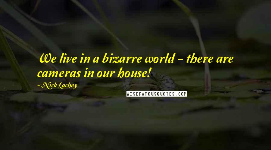 Nick Lachey quotes: We live in a bizarre world - there are cameras in our house!