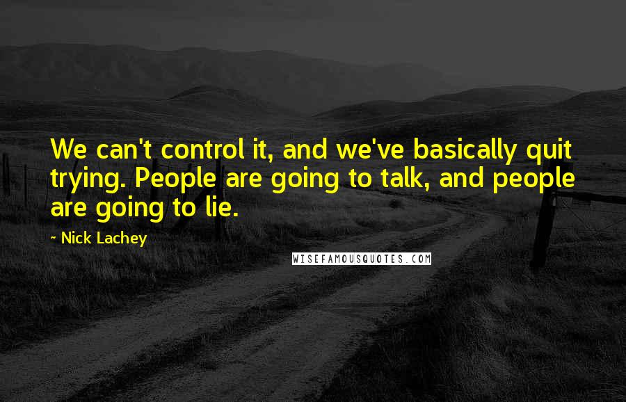 Nick Lachey quotes: We can't control it, and we've basically quit trying. People are going to talk, and people are going to lie.