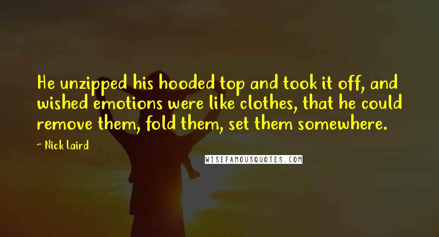 Nick Laird quotes: He unzipped his hooded top and took it off, and wished emotions were like clothes, that he could remove them, fold them, set them somewhere.