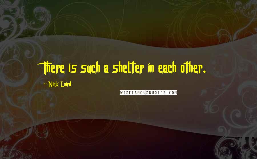 Nick Laird quotes: There is such a shelter in each other.