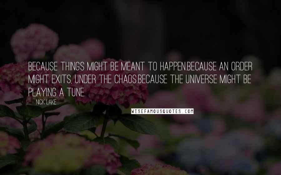 Nick Lake quotes: Because things might be meant to happen.Because an order might exits, under the chaos.Because the universe might be playing a tune.