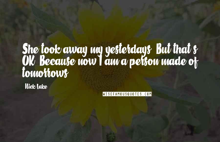 Nick Lake quotes: She took away my yesterdays. But that's OK. Because now I am a person made of tomorrows.