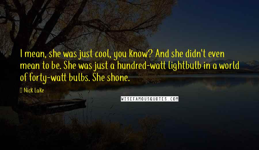 Nick Lake quotes: I mean, she was just cool, you know? And she didn't even mean to be. She was just a hundred-watt lightbulb in a world of forty-watt bulbs. She shone.