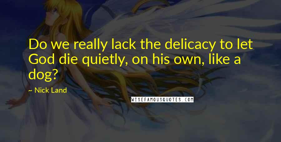 Nick Land quotes: Do we really lack the delicacy to let God die quietly, on his own, like a dog?