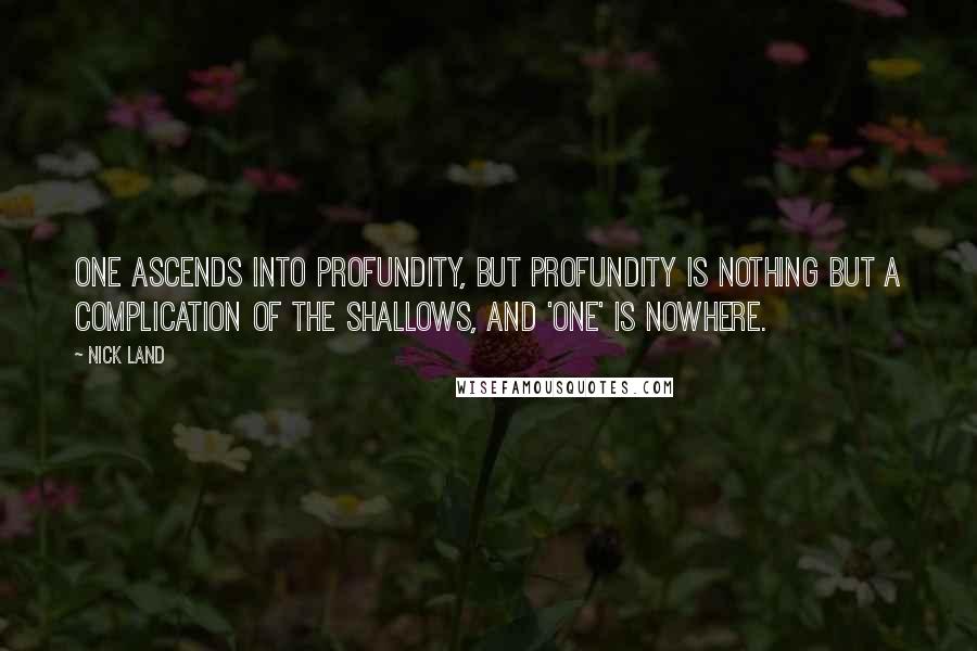 Nick Land quotes: One ascends into profundity, but profundity is nothing but a complication of the shallows, and 'one' is nowhere.