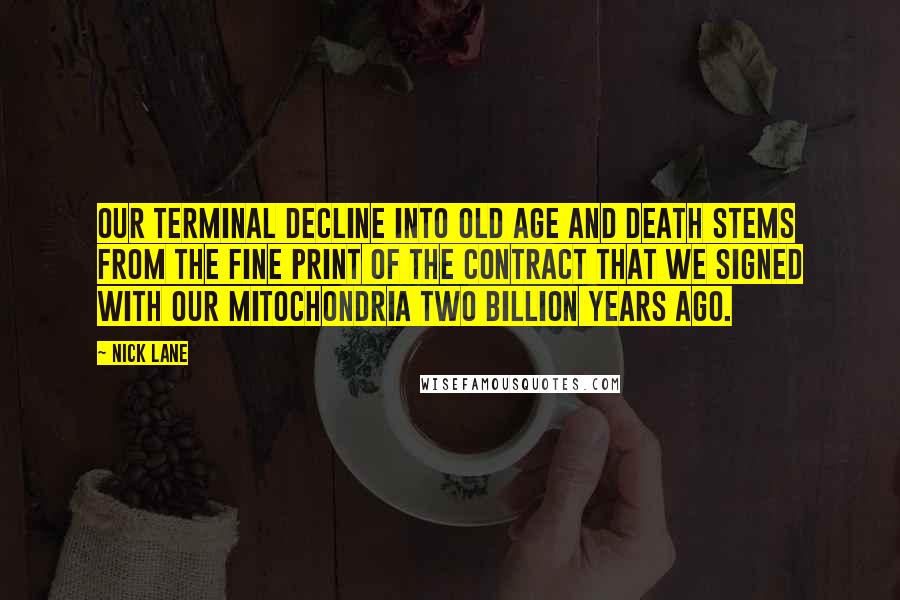 Nick Lane quotes: Our terminal decline into old age and death stems from the fine print of the contract that we signed with our mitochondria two billion years ago.