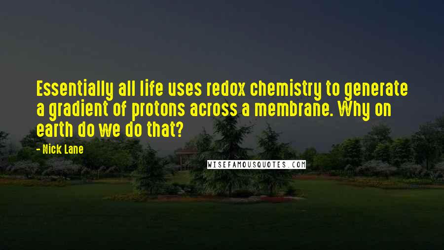 Nick Lane quotes: Essentially all life uses redox chemistry to generate a gradient of protons across a membrane. Why on earth do we do that?