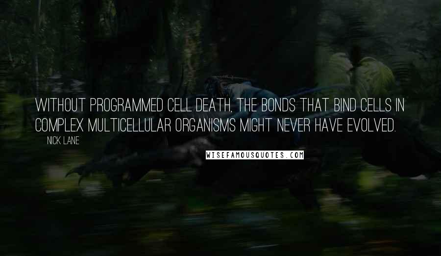 Nick Lane quotes: Without programmed cell death, the bonds that bind cells in complex multicellular organisms might never have evolved.