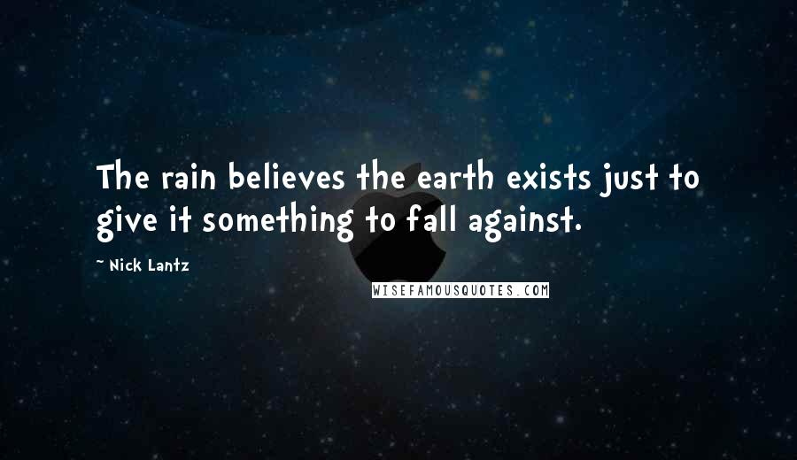 Nick Lantz quotes: The rain believes the earth exists just to give it something to fall against.