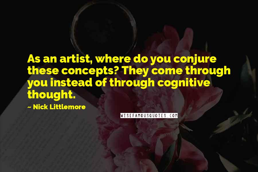 Nick Littlemore quotes: As an artist, where do you conjure these concepts? They come through you instead of through cognitive thought.