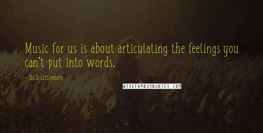 Nick Littlemore quotes: Music for us is about articulating the feelings you can't put into words.