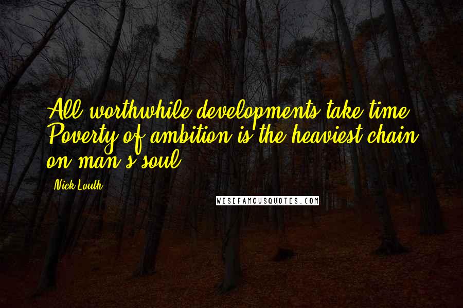 Nick Louth quotes: All worthwhile developments take time. Poverty of ambition is the heaviest chain on man's soul.