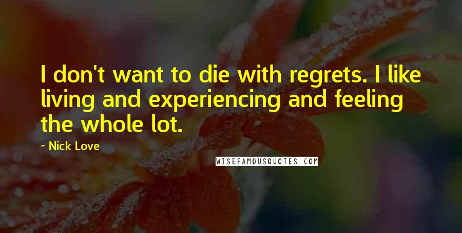 Nick Love quotes: I don't want to die with regrets. I like living and experiencing and feeling the whole lot.