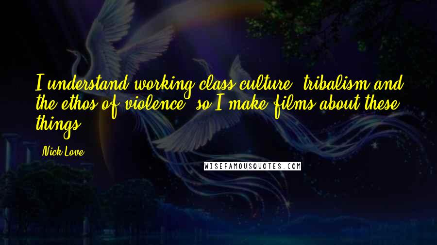 Nick Love quotes: I understand working-class culture, tribalism and the ethos of violence, so I make films about these things.