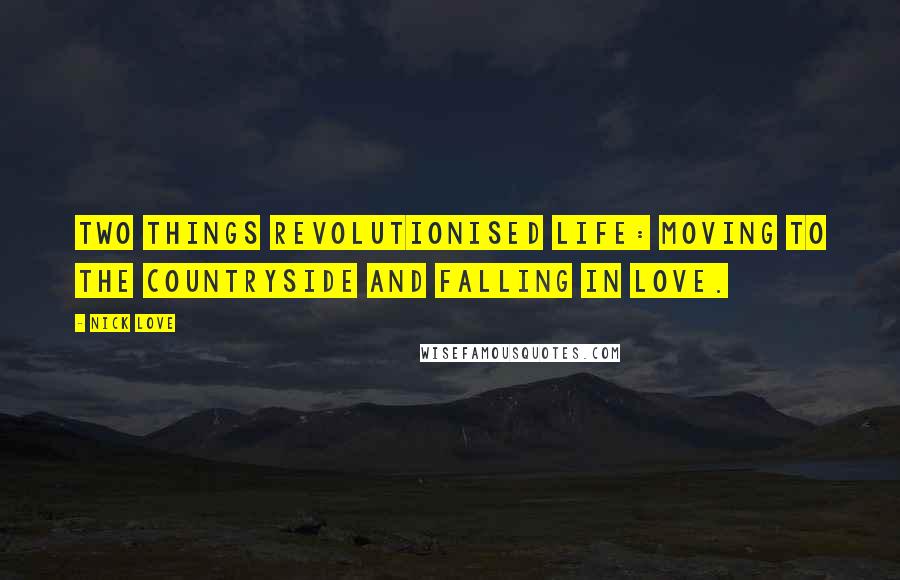 Nick Love quotes: Two things revolutionised life: moving to the countryside and falling in love.