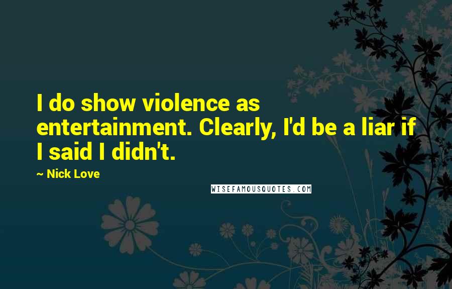 Nick Love quotes: I do show violence as entertainment. Clearly, I'd be a liar if I said I didn't.