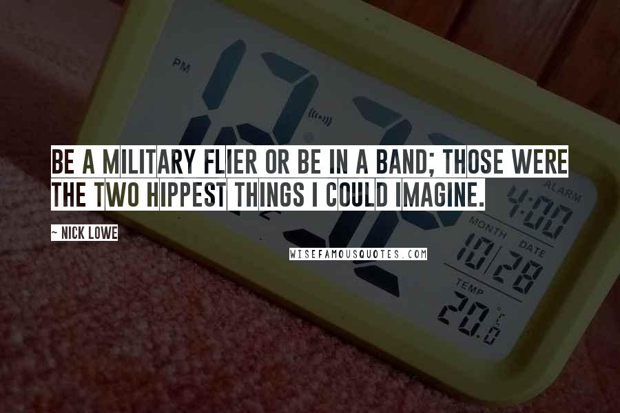 Nick Lowe quotes: Be a military flier or be in a band; those were the two hippest things I could imagine.