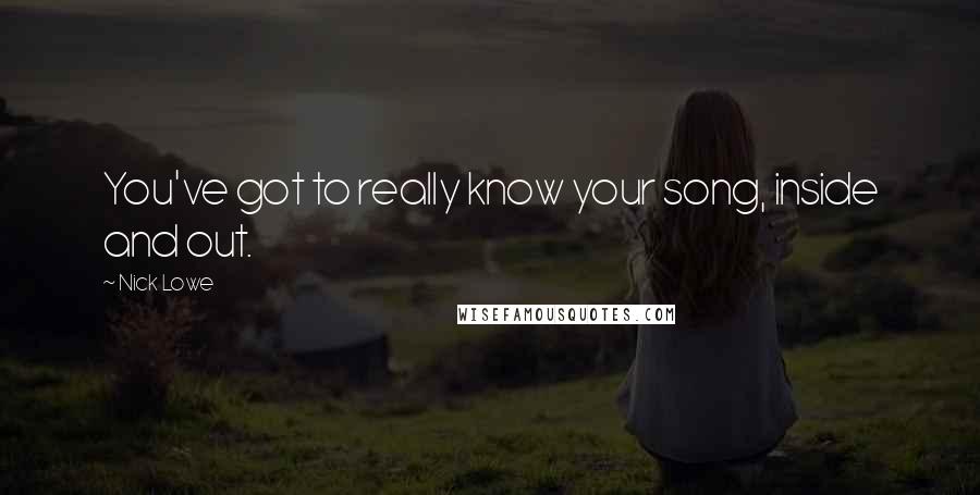 Nick Lowe quotes: You've got to really know your song, inside and out. Nick Lowe quotes: You've got to really know your song, inside and out.
