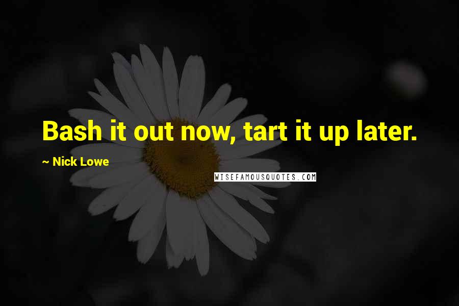Nick Lowe quotes: Bash it out now, tart it up later. Nick Lowe quotes: Bash it out now, tart it up later.
