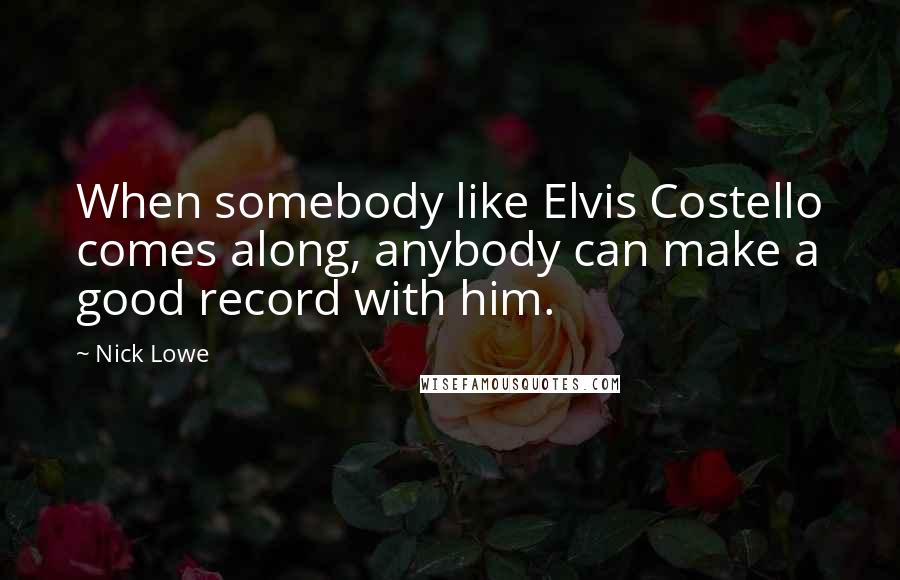 Nick Lowe quotes: When somebody like Elvis Costello comes along, anybody can make a good record with him. Nick Lowe quotes: When somebody like Elvis Costello comes along, anybody can make a good record with him.