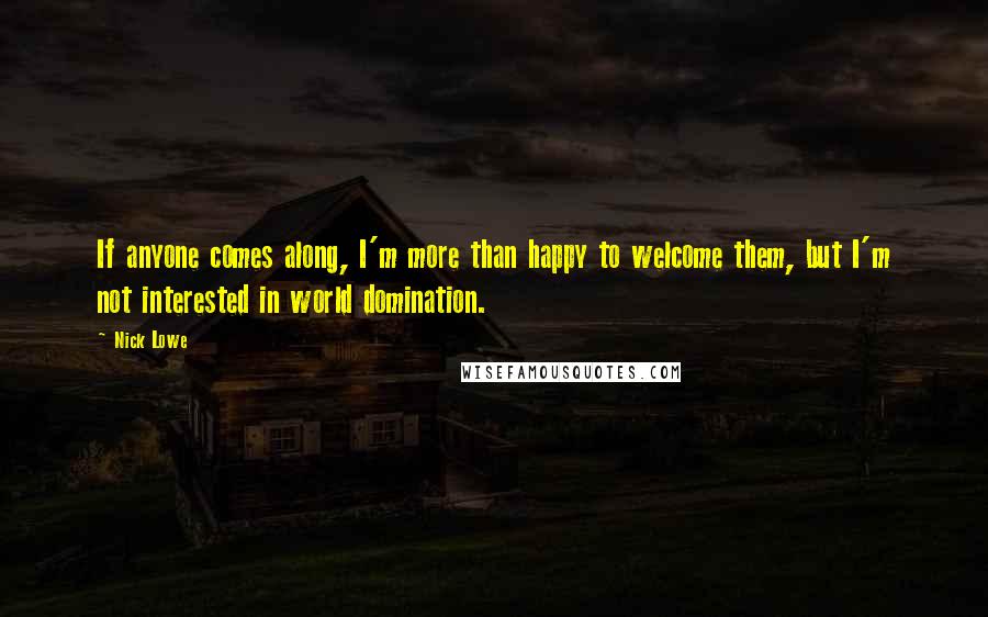 Nick Lowe quotes: If anyone comes along, I'm more than happy to welcome them, but I'm not interested in world domination.